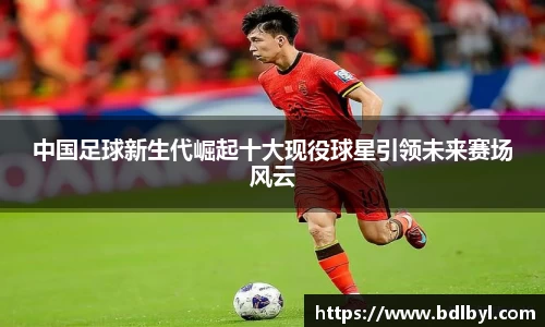 中国足球新生代崛起十大现役球星引领未来赛场风云