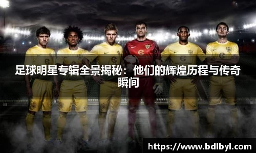 足球明星专辑全景揭秘：他们的辉煌历程与传奇瞬间