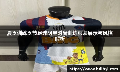 夏季训练季节足球明星时尚训练服装展示与风格解析