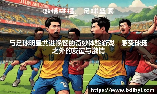与足球明星共进晚餐的奇妙体验游戏，感受球场之外的友谊与激情