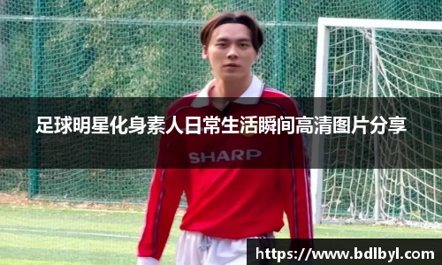 足球明星化身素人日常生活瞬间高清图片分享