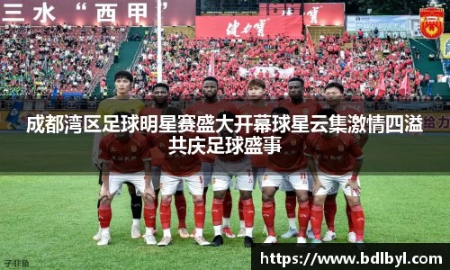 成都湾区足球明星赛盛大开幕球星云集激情四溢共庆足球盛事