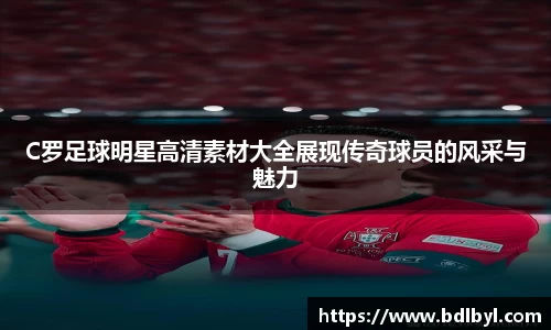 C罗足球明星高清素材大全展现传奇球员的风采与魅力