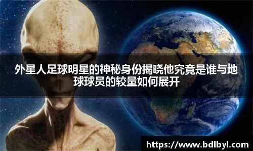 外星人足球明星的神秘身份揭晓他究竟是谁与地球球员的较量如何展开